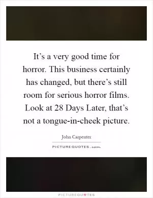 It’s a very good time for horror. This business certainly has changed, but there’s still room for serious horror films. Look at 28 Days Later, that’s not a tongue-in-cheek picture Picture Quote #1