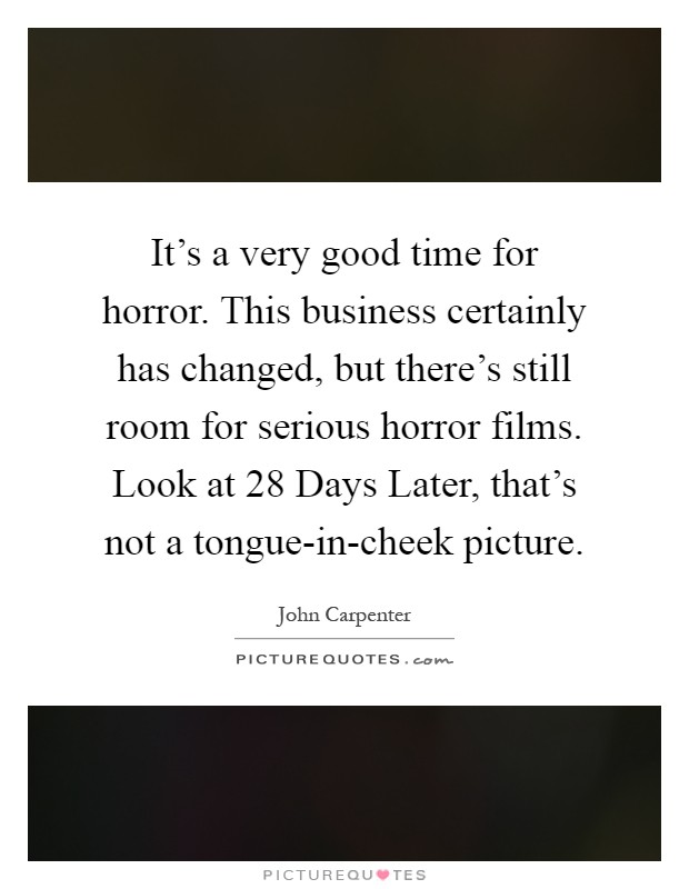 It's a very good time for horror. This business certainly has changed, but there's still room for serious horror films. Look at 28 Days Later, that's not a tongue-in-cheek picture Picture Quote #1