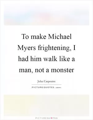 To make Michael Myers frightening, I had him walk like a man, not a monster Picture Quote #1