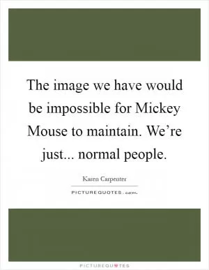 The image we have would be impossible for Mickey Mouse to maintain. We’re just... normal people Picture Quote #1
