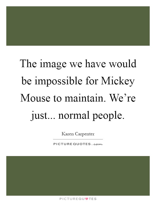 The image we have would be impossible for Mickey Mouse to maintain. We're just... normal people Picture Quote #1
