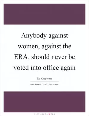 Anybody against women, against the ERA, should never be voted into office again Picture Quote #1