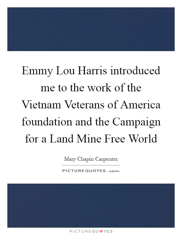 Emmy Lou Harris introduced me to the work of the Vietnam Veterans of America foundation and the Campaign for a Land Mine Free World Picture Quote #1