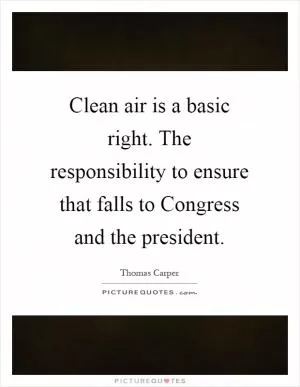 Clean air is a basic right. The responsibility to ensure that falls to Congress and the president Picture Quote #1
