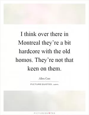 I think over there in Montreal they’re a bit hardcore with the old homos. They’re not that keen on them Picture Quote #1
