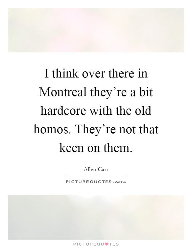 I think over there in Montreal they're a bit hardcore with the old homos. They're not that keen on them Picture Quote #1