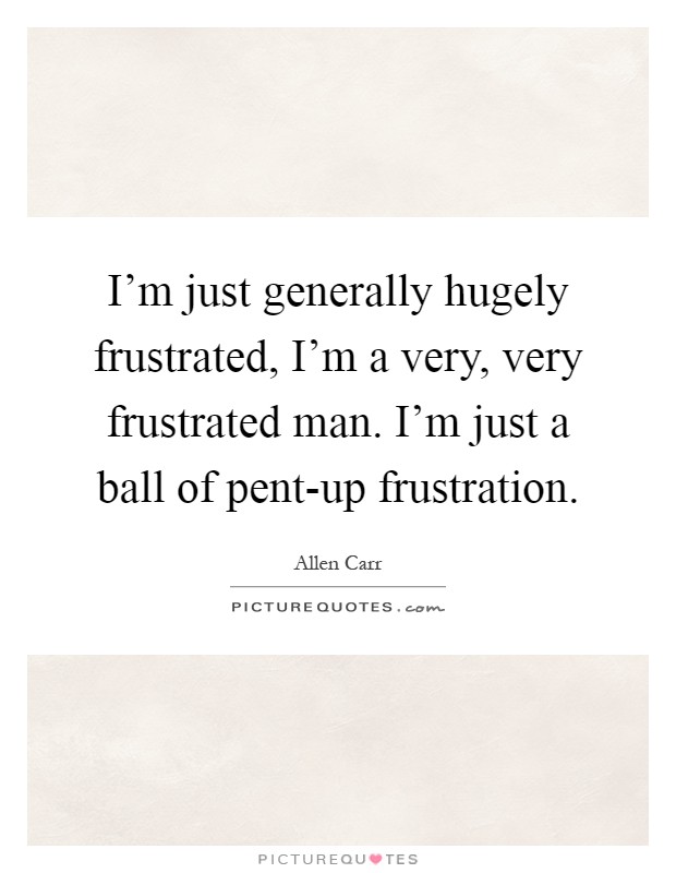 I'm just generally hugely frustrated, I'm a very, very frustrated man. I'm just a ball of pent-up frustration Picture Quote #1