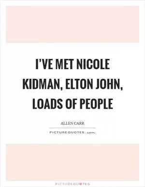 I’ve met Nicole Kidman, Elton John, loads of people Picture Quote #1