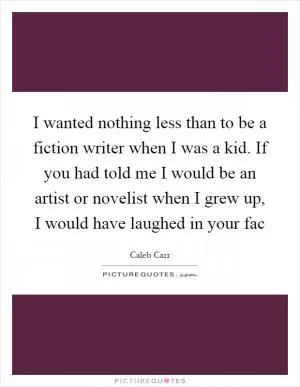 I wanted nothing less than to be a fiction writer when I was a kid. If you had told me I would be an artist or novelist when I grew up, I would have laughed in your fac Picture Quote #1