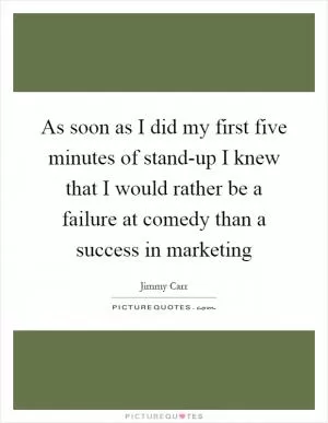 As soon as I did my first five minutes of stand-up I knew that I would rather be a failure at comedy than a success in marketing Picture Quote #1