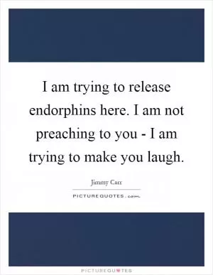 I am trying to release endorphins here. I am not preaching to you - I am trying to make you laugh Picture Quote #1