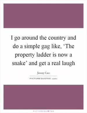 I go around the country and do a simple gag like, ‘The property ladder is now a snake’ and get a real laugh Picture Quote #1