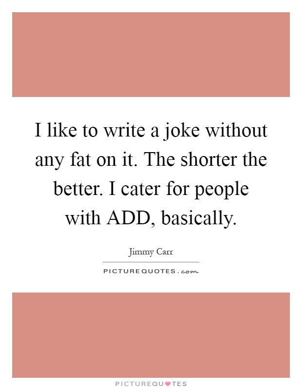 I like to write a joke without any fat on it. The shorter the better. I cater for people with ADD, basically Picture Quote #1