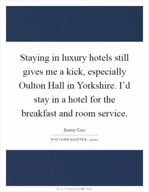 Staying in luxury hotels still gives me a kick, especially Oulton Hall in Yorkshire. I’d stay in a hotel for the breakfast and room service Picture Quote #1