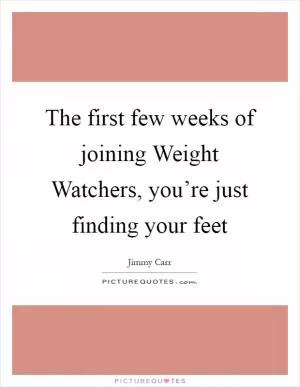 The first few weeks of joining Weight Watchers, you’re just finding your feet Picture Quote #1