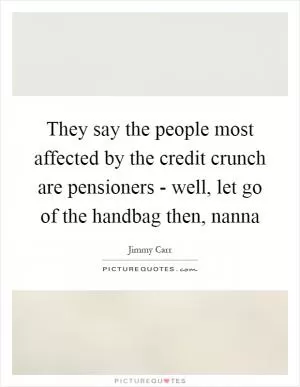 They say the people most affected by the credit crunch are pensioners - well, let go of the handbag then, nanna Picture Quote #1
