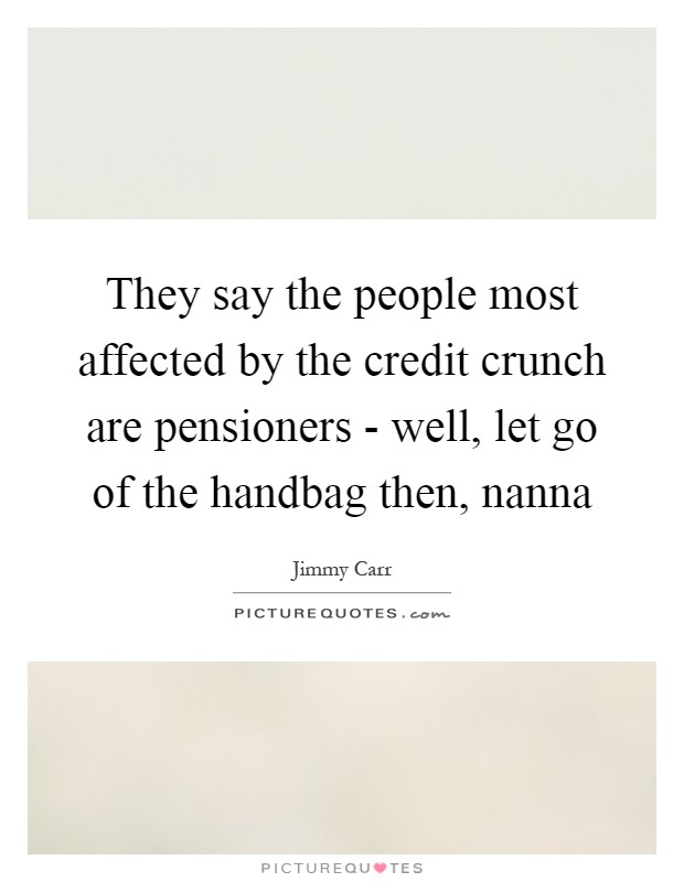 They say the people most affected by the credit crunch are pensioners - well, let go of the handbag then, nanna Picture Quote #1