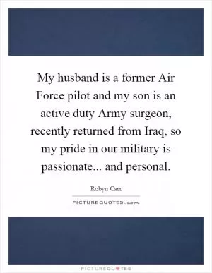 My husband is a former Air Force pilot and my son is an active duty Army surgeon, recently returned from Iraq, so my pride in our military is passionate... and personal Picture Quote #1