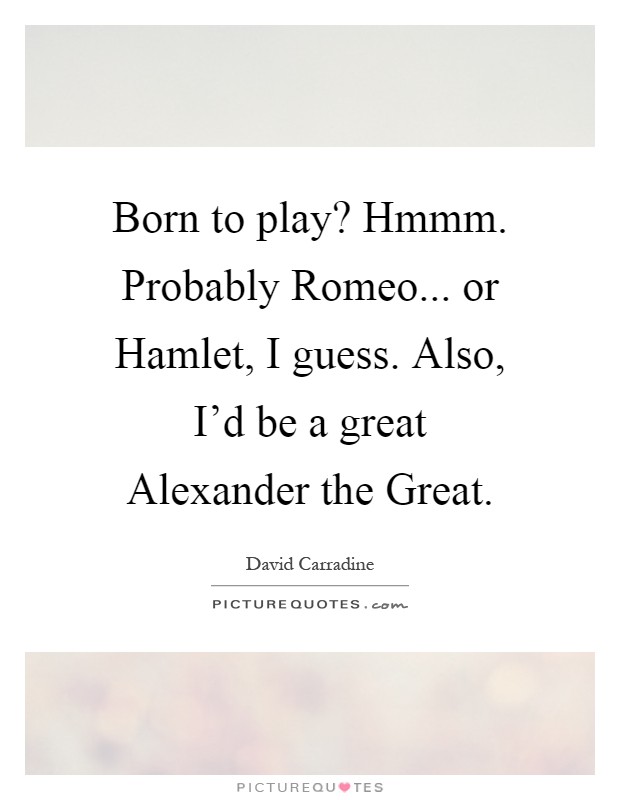 Born to play? Hmmm. Probably Romeo... or Hamlet, I guess. Also, I'd be a great Alexander the Great Picture Quote #1