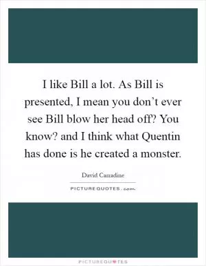 I like Bill a lot. As Bill is presented, I mean you don’t ever see Bill blow her head off? You know? and I think what Quentin has done is he created a monster Picture Quote #1