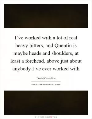 I’ve worked with a lot of real heavy hitters, and Quentin is maybe heads and shoulders, at least a forehead, above just about anybody I’ve ever worked with Picture Quote #1
