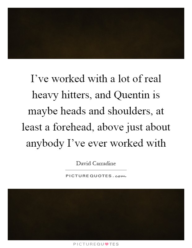 I've worked with a lot of real heavy hitters, and Quentin is maybe heads and shoulders, at least a forehead, above just about anybody I've ever worked with Picture Quote #1