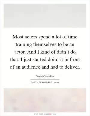 Most actors spend a lot of time training themselves to be an actor. And I kind of didn’t do that. I just started doin’ it in front of an audience and had to deliver Picture Quote #1