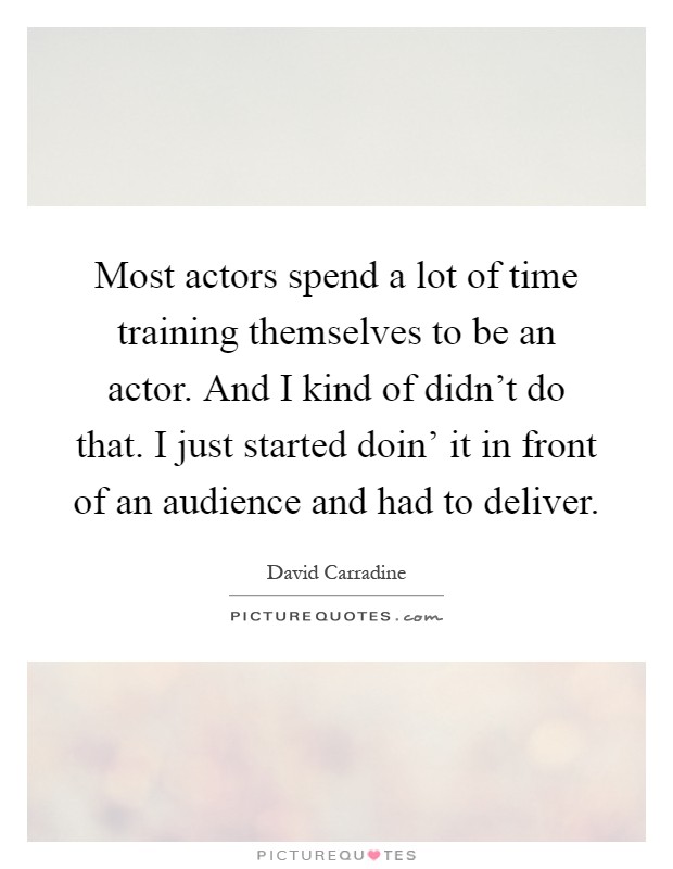 Most actors spend a lot of time training themselves to be an actor. And I kind of didn't do that. I just started doin' it in front of an audience and had to deliver Picture Quote #1