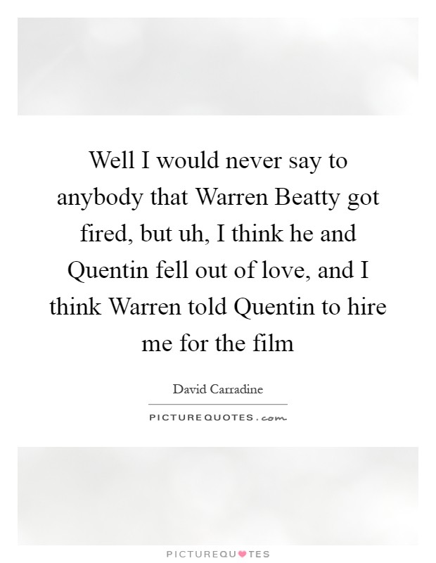 Well I would never say to anybody that Warren Beatty got fired, but uh, I think he and Quentin fell out of love, and I think Warren told Quentin to hire me for the film Picture Quote #1