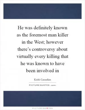 He was definitely known as the foremost man killer in the West; however there’s controversy about virtually every killing that he was known to have been involved in Picture Quote #1