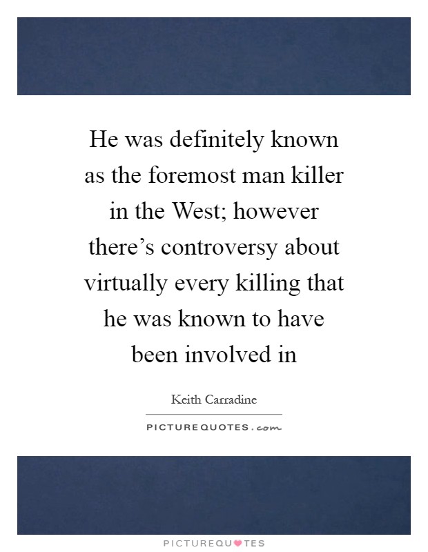 He was definitely known as the foremost man killer in the West; however there's controversy about virtually every killing that he was known to have been involved in Picture Quote #1