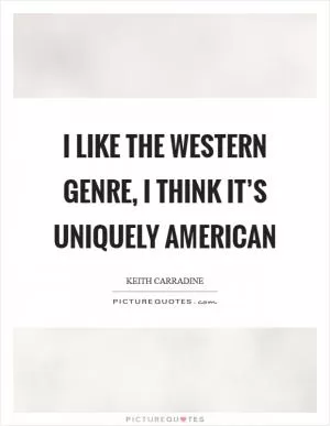 I like the Western genre, I think it’s uniquely American Picture Quote #1