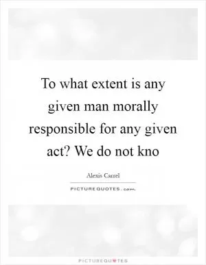 To what extent is any given man morally responsible for any given act? We do not kno Picture Quote #1
