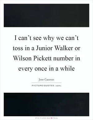 I can’t see why we can’t toss in a Junior Walker or Wilson Pickett number in every once in a while Picture Quote #1