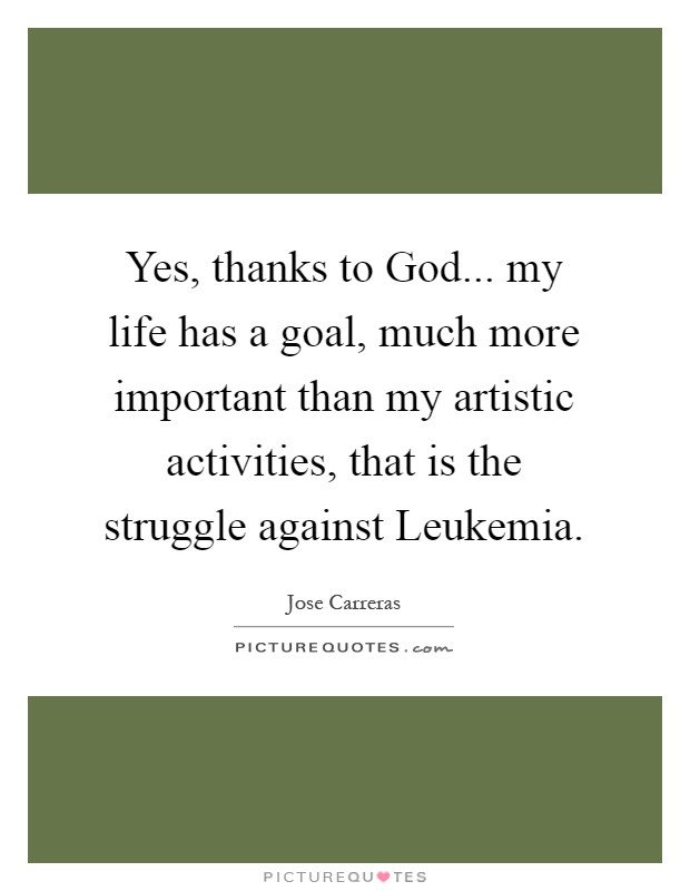 Yes, thanks to God... my life has a goal, much more important than my artistic activities, that is the struggle against Leukemia Picture Quote #1