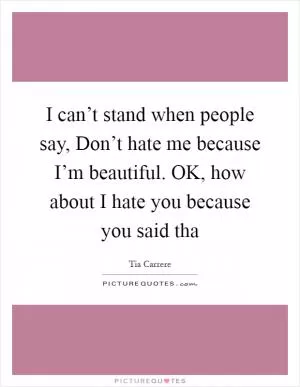 I can’t stand when people say, Don’t hate me because I’m beautiful. OK, how about I hate you because you said tha Picture Quote #1
