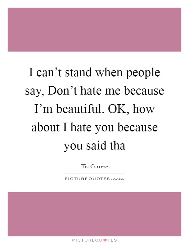 I can't stand when people say, Don't hate me because I'm beautiful. OK, how about I hate you because you said tha Picture Quote #1