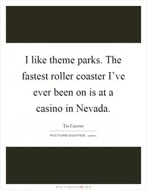 I like theme parks. The fastest roller coaster I’ve ever been on is at a casino in Nevada Picture Quote #1