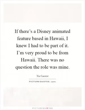 If there’s a Disney animated feature based in Hawaii, I knew I had to be part of it. I’m very proud to be from Hawaii. There was no question the role was mine Picture Quote #1