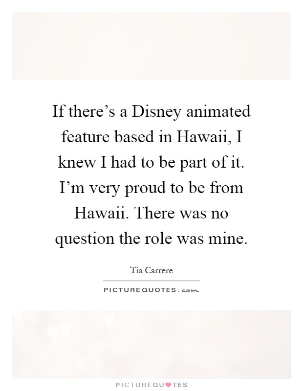 If there's a Disney animated feature based in Hawaii, I knew I had to be part of it. I'm very proud to be from Hawaii. There was no question the role was mine Picture Quote #1