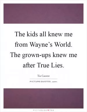 The kids all knew me from Wayne’s World. The grown-ups knew me after True Lies Picture Quote #1