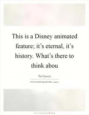 This is a Disney animated feature; it’s eternal, it’s history. What’s there to think abou Picture Quote #1