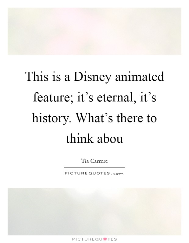 This is a Disney animated feature; it's eternal, it's history. What's there to think abou Picture Quote #1