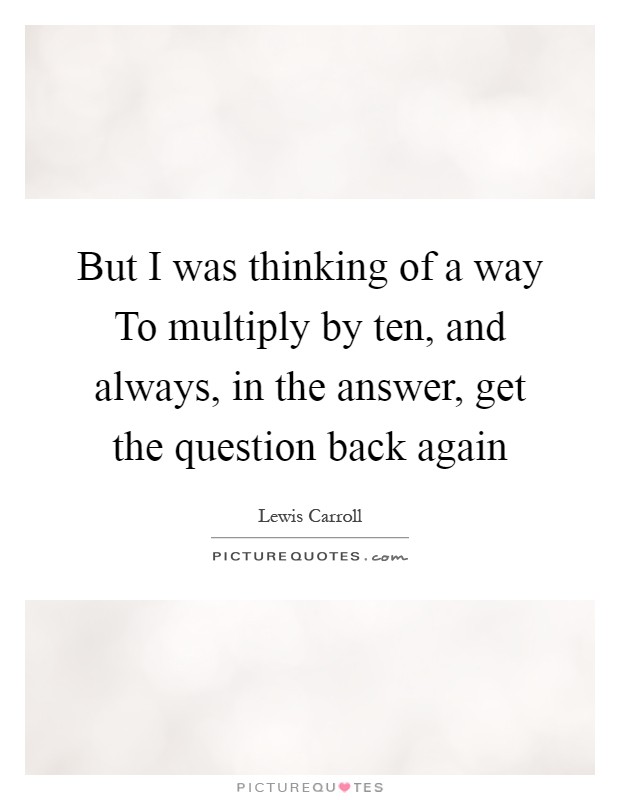 But I was thinking of a way To multiply by ten, and always, in the answer, get the question back again Picture Quote #1