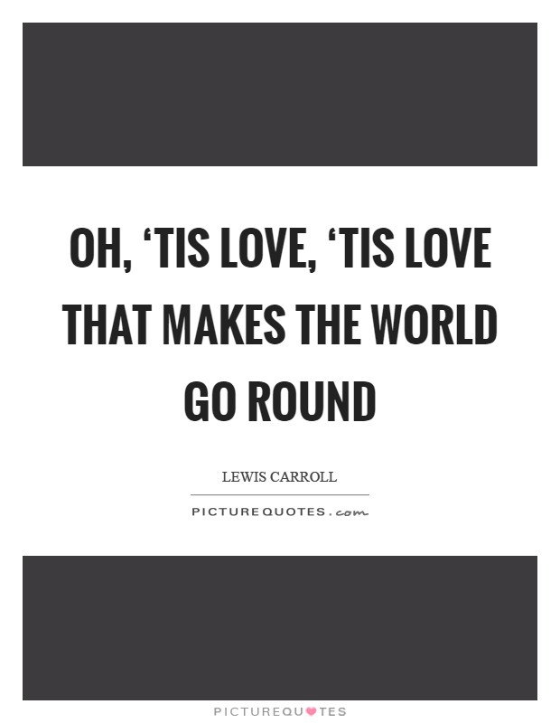 Oh, ‘tis love, ‘tis love that makes the world go round Picture Quote #1