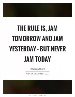 The rule is, jam tomorrow and jam yesterday - but never jam today Picture Quote #1