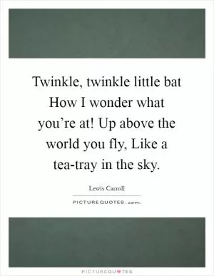Twinkle, twinkle little bat How I wonder what you’re at! Up above the world you fly, Like a tea-tray in the sky Picture Quote #1