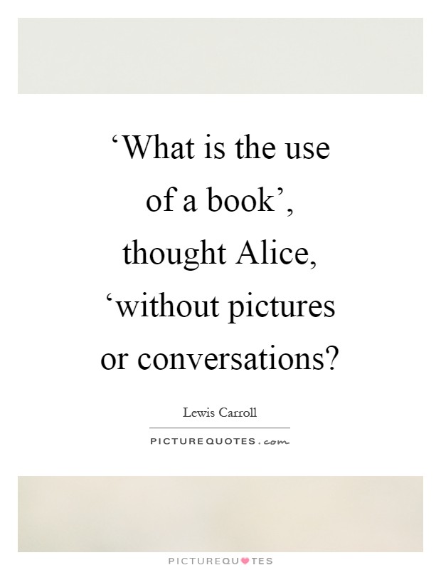 ‘What is the use of a book’, thought Alice, ‘without pictures or conversations? Picture Quote #1