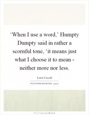 ‘When I use a word,’ Humpty Dumpty said in rather a scornful tone, ‘it means just what I choose it to mean - neither more nor less Picture Quote #1
