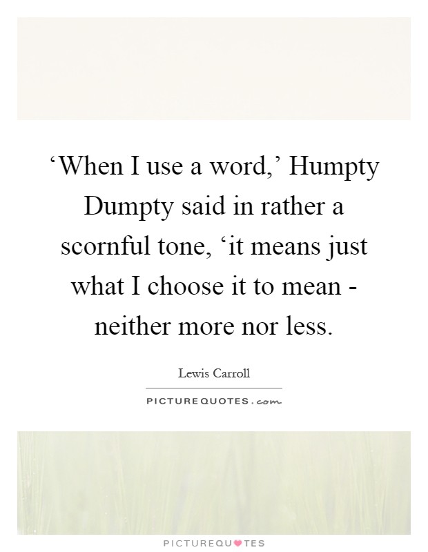 ‘When I use a word,' Humpty Dumpty said in rather a scornful tone, ‘it means just what I choose it to mean - neither more nor less Picture Quote #1